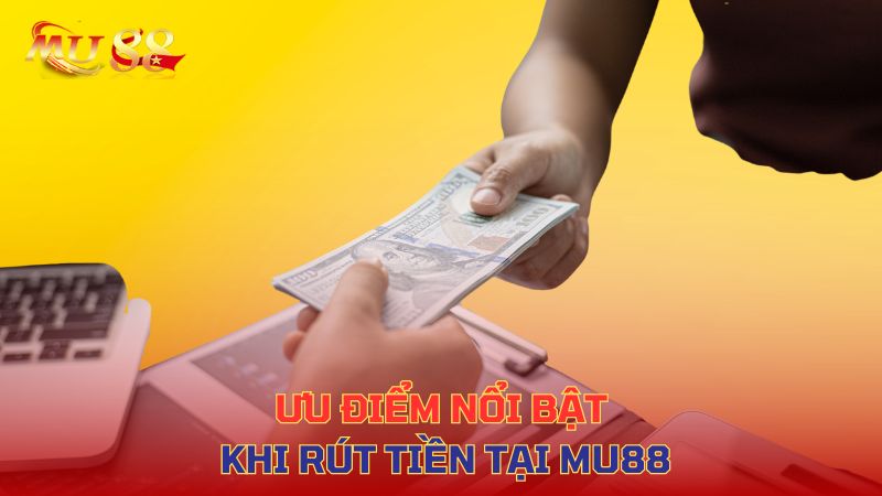 Ưu điểm nổi bật khi rút tiền tại Mu88